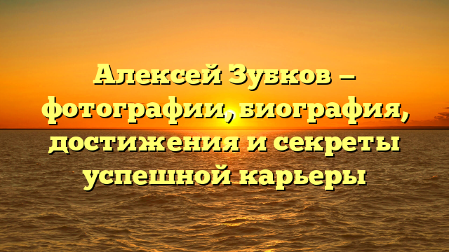 Алексей Зубков — фотографии, биография, достижения и секреты успешной карьеры