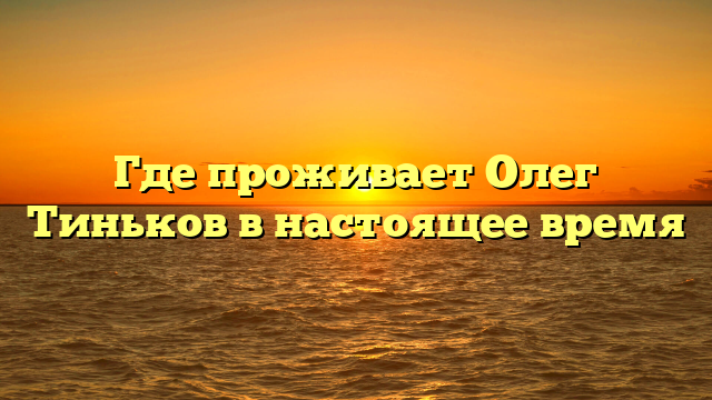 Где проживает Олег Тиньков в настоящее время