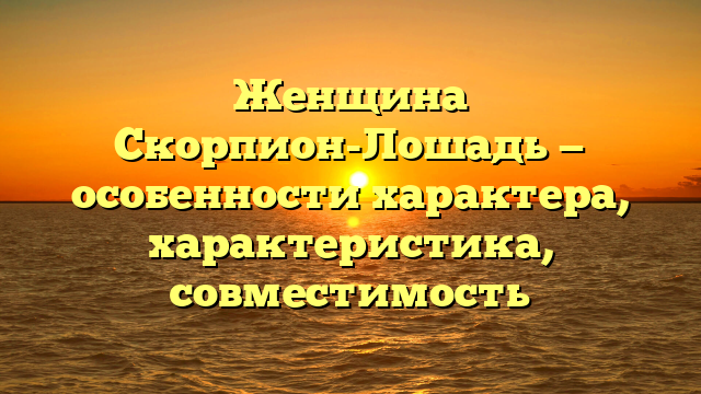Женщина Скорпион-Лошадь — особенности характера, характеристика, совместимость