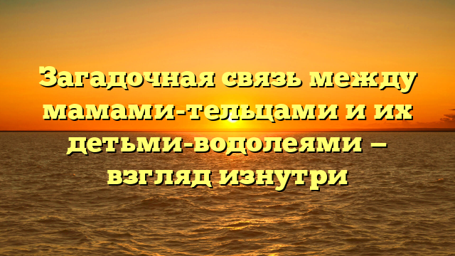 Загадочная связь между мамами-тельцами и их детьми-водолеями — взгляд изнутри