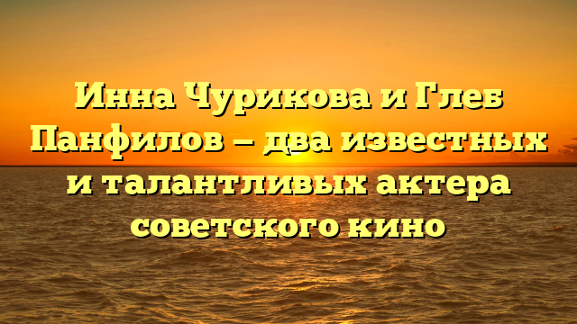 Инна Чурикова и Глеб Панфилов — два известных и талантливых актера советского кино