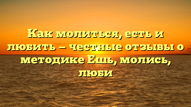 Как молиться, есть и любить — честные отзывы о методике Ешь, молись, люби