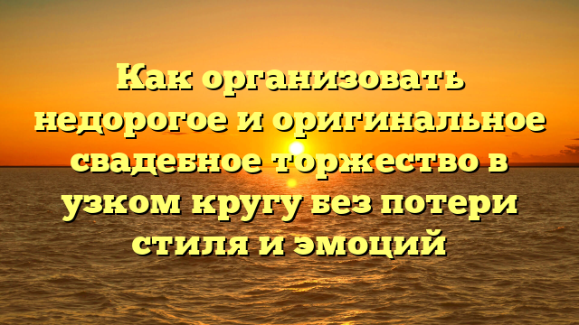 Как организовать недорогое и оригинальное свадебное торжество в узком кругу без потери стиля и эмоций