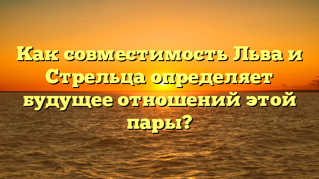 Как совместимость Льва и Стрельца определяет будущее отношений этой пары?