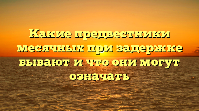 Какие предвестники месячных при задержке бывают и что они могут означать