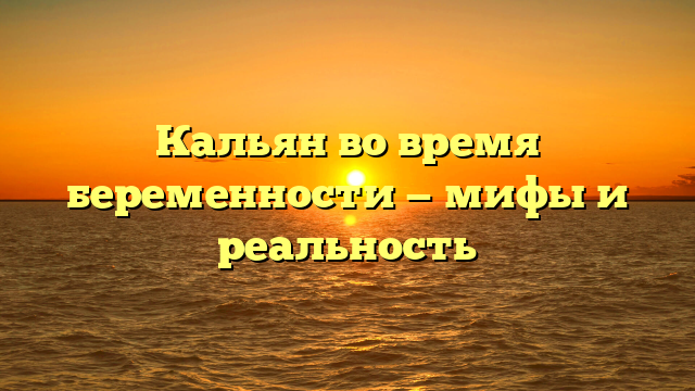 Кальян во время беременности — мифы и реальность