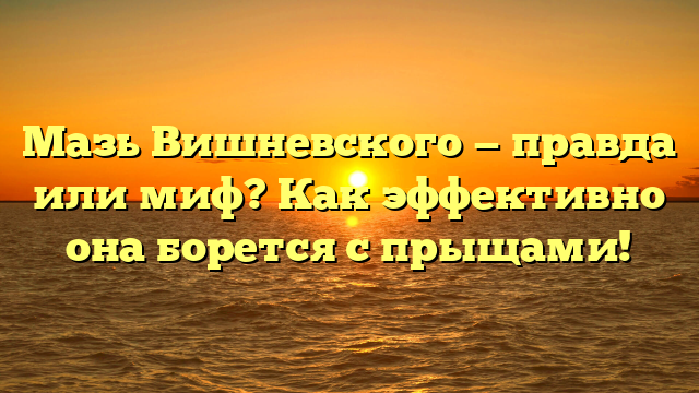 Мазь Вишневского — правда или миф? Как эффективно она борется с прыщами!
