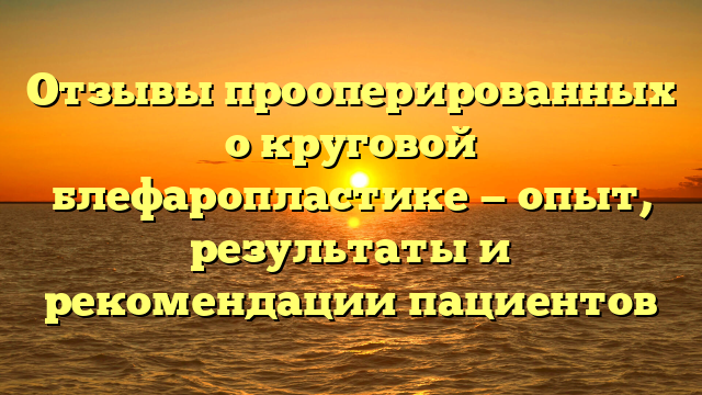 Отзывы прооперированных о круговой блефаропластике — опыт, результаты и рекомендации пациентов
