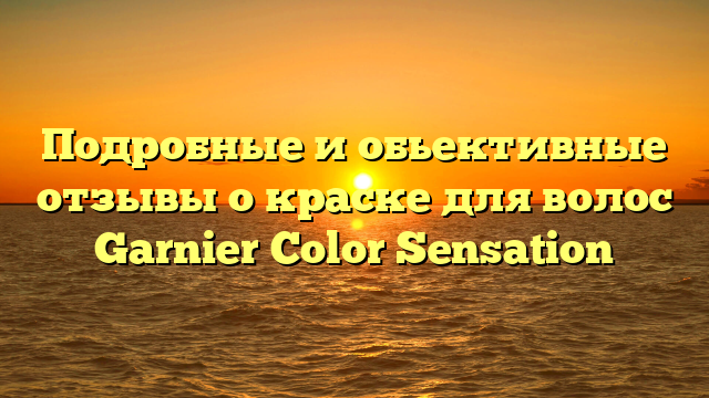 Подробные и обьективные отзывы о краске для волос Garnier Color Sensation