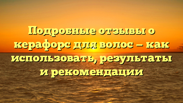 Подробные отзывы о керафорс для волос — как использовать, результаты и рекомендации