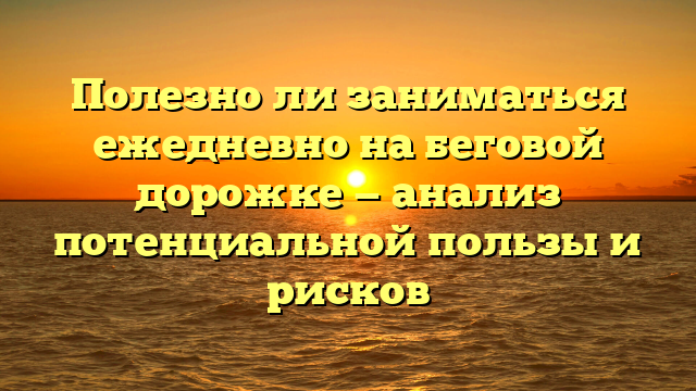 Полезно ли заниматься ежедневно на беговой дорожке — анализ потенциальной пользы и рисков