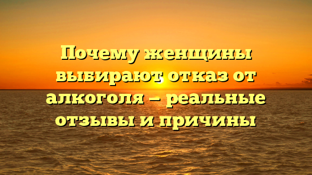 Почему женщины выбирают отказ от алкоголя — реальные отзывы и причины