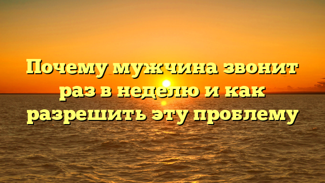Почему мужчина звонит раз в неделю и как разрешить эту проблему