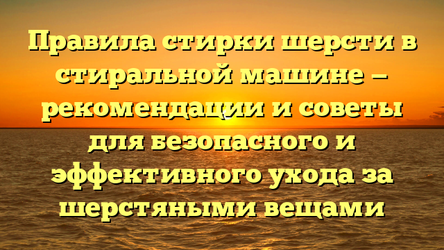Правила стирки шерсти в стиральной машине — рекомендации и советы для безопасного и эффективного ухода за шерстяными вещами