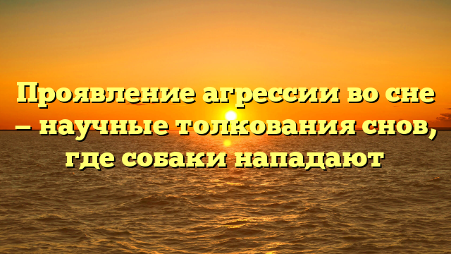 Проявление агрессии во сне — научные толкования снов, где собаки нападают