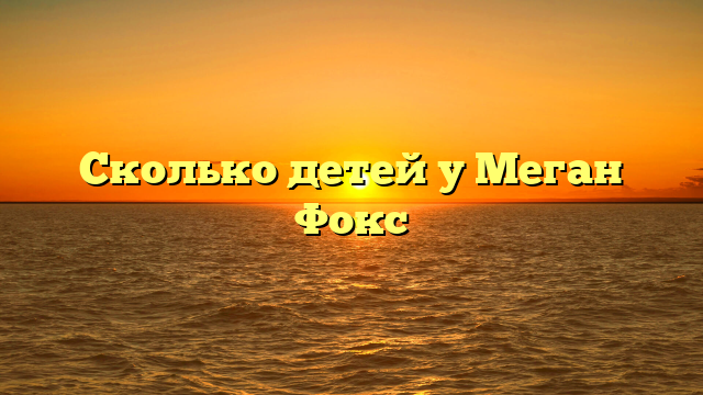Сколько детей у Меган Фокс