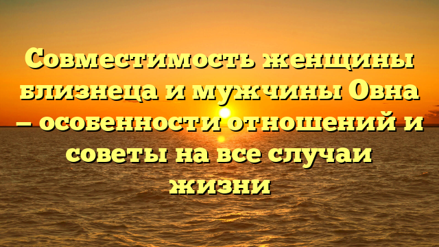 Совместимость женщины близнеца и мужчины Овна — особенности отношений и советы на все случаи жизни