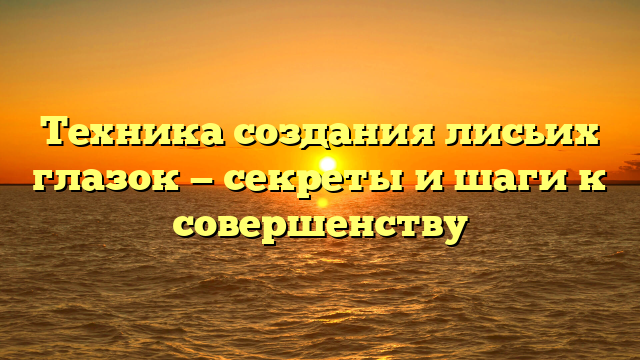 Техника создания лисьих глазок — секреты и шаги к совершенству