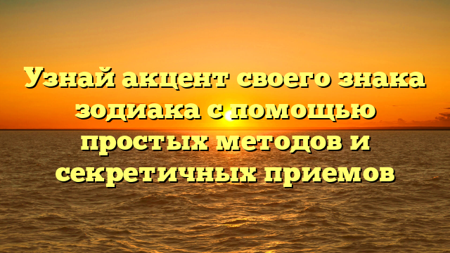 Узнай акцент своего знака зодиака с помощью простых методов и секретичных приемов