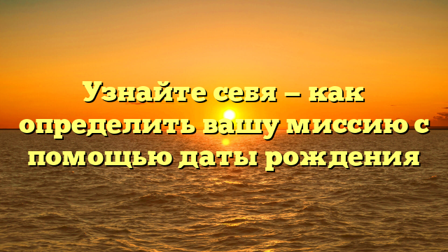 Узнайте себя — как определить вашу миссию с помощью даты рождения