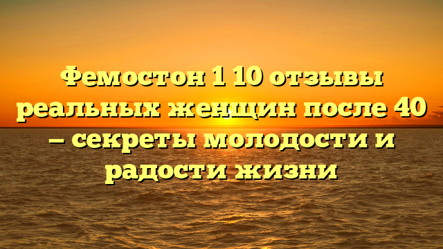 Фемостон 1 10 отзывы реальных женщин после 40 — секреты молодости и радости жизни
