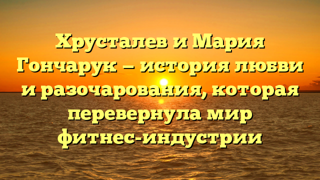 Хрусталев и Мария Гончарук — история любви и разочарования, которая перевернула мир фитнес-индустрии