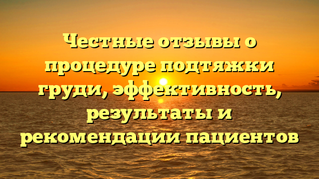 Честные отзывы о процедуре подтяжки груди, эффективность, результаты и рекомендации пациентов