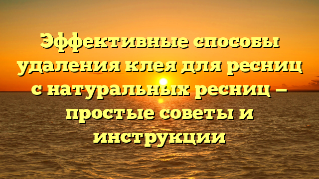 Эффективные способы удаления клея для ресниц с натуральных ресниц — простые советы и инструкции