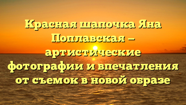 Красная шапочка Яна Поплавская — артистические фотографии и впечатления от съемок в новой образе