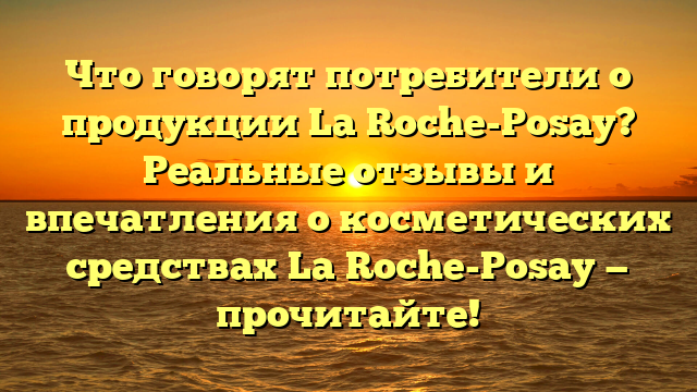 Что говорят потребители о продукции La Roche-Posay? Реальные отзывы и впечатления о косметических средствах La Roche-Posay — прочитайте!