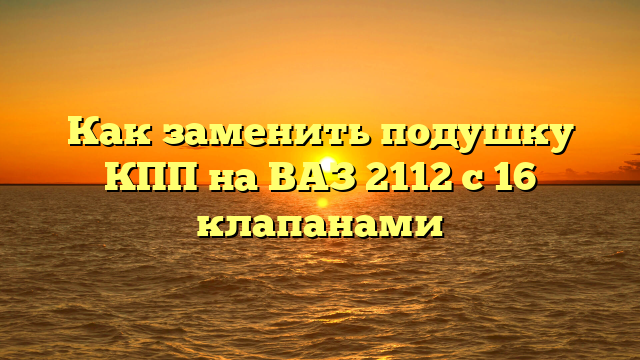 Как заменить подушку КПП на ВАЗ 2112 с 16 клапанами