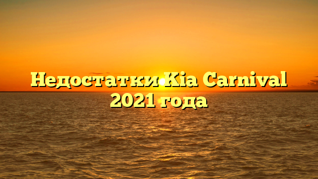 Недостатки Kia Carnival 2021 года