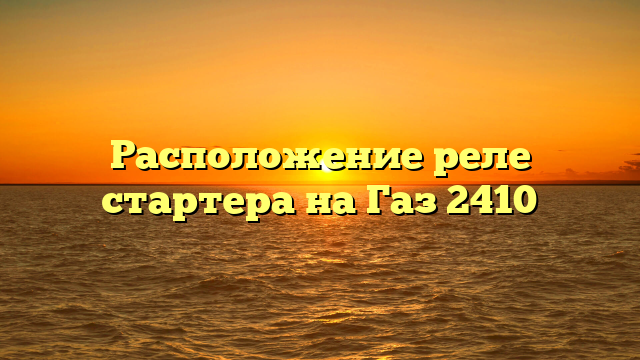 Расположение реле стартера на Газ 2410