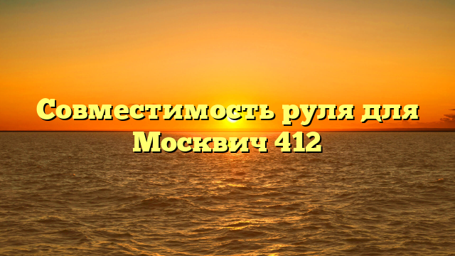 Совместимость руля для Москвич 412