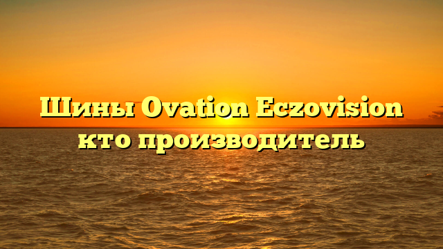 Шины Ovation Eczovision кто производитель