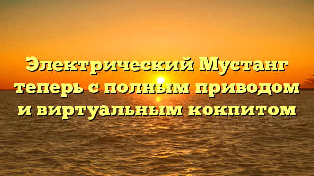 Электрический Мустанг теперь с полным приводом и виртуальным кокпитом