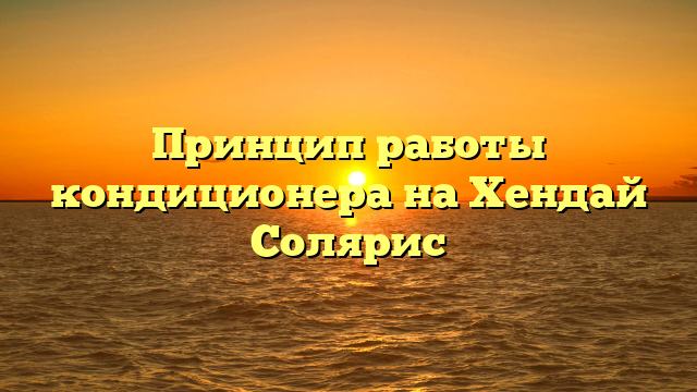 Принцип работы кондиционера на Хендай Солярис