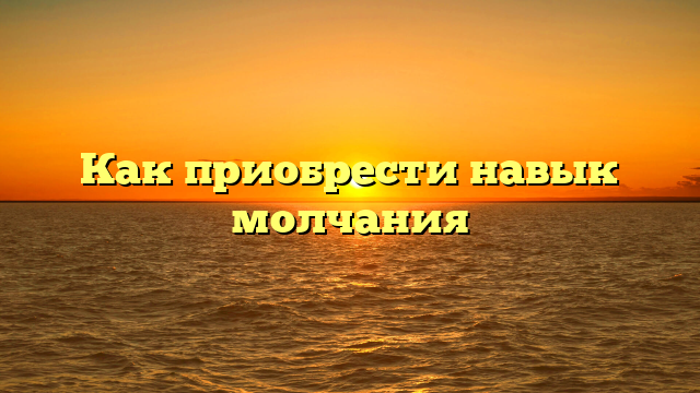 Как приобрести навык молчания