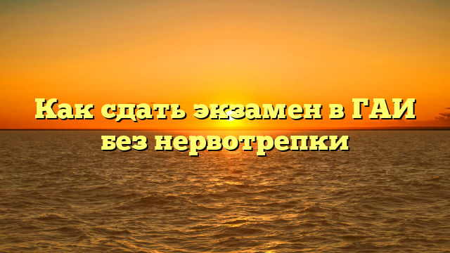 Как сдать экзамен в ГАИ без нервотрепки