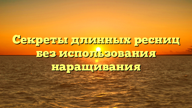 Секреты длинных ресниц без использования наращивания