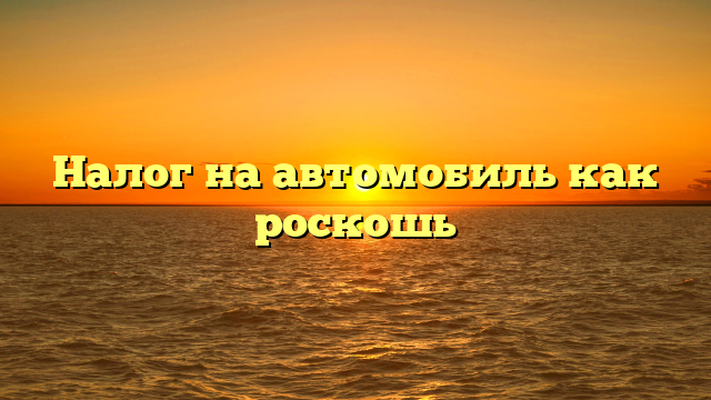 Налог на автомобиль как роскошь