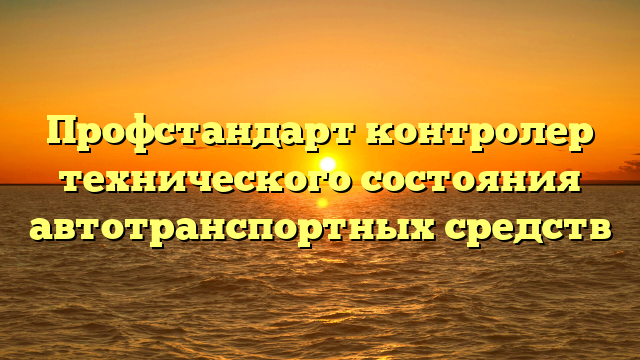 Профстандарт контролер технического состояния автотранспортных средств